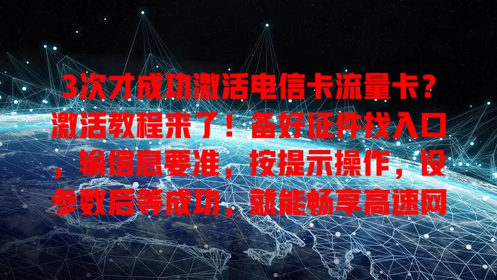 3次才成功激活电信卡流量卡？激活教程来了！备好证件找入口，输信息要准，按提示操作，设参数后等成功，就能畅享高速网络开启便捷之旅