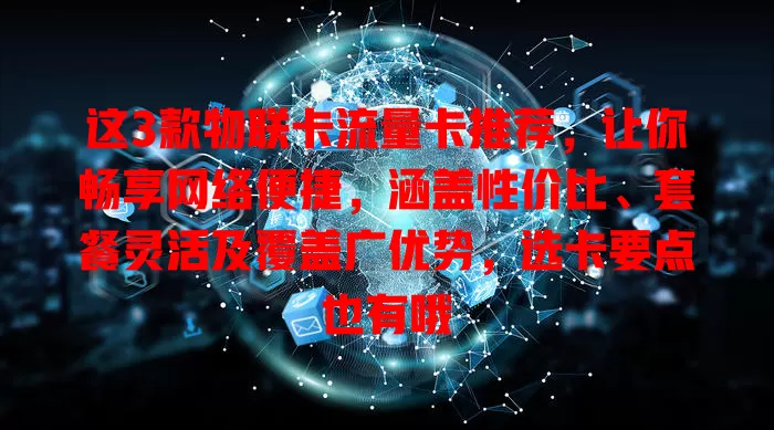 这3款物联卡流量卡推荐，让你畅享网络便捷，涵盖性价比、套餐灵活及覆盖广优势，选卡要点也有哦
