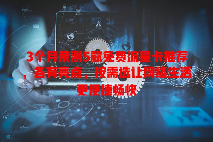 3个月亲测5款免费流量卡推荐，各有亮点，按需选让网络生活更便捷畅快