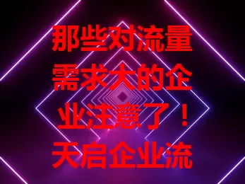 那些对流量需求大的企业注意了！天启企业流量卡超实用