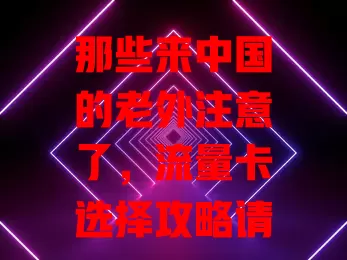 那些来中国的老外注意了，流量卡选择攻略请查收