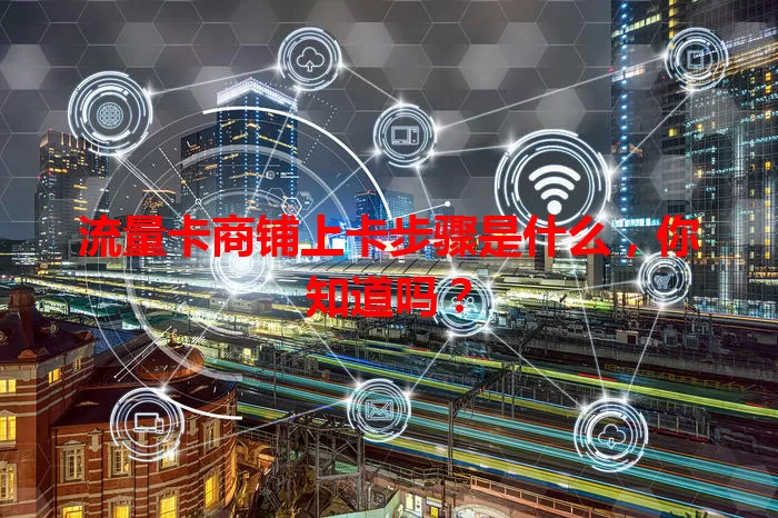 流量卡商铺上卡步骤是什么，你知道吗？