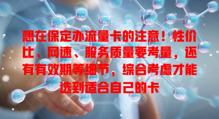 想在保定办流量卡的注意！性价比、网速、服务质量要考量，还有有效期等细节，综合考虑才能选到适合自己的卡