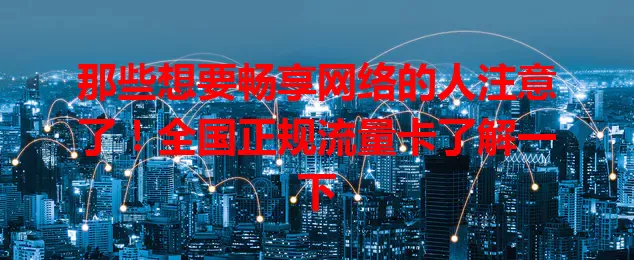 那些想要畅享网络的人注意了！全国正规流量卡了解一下