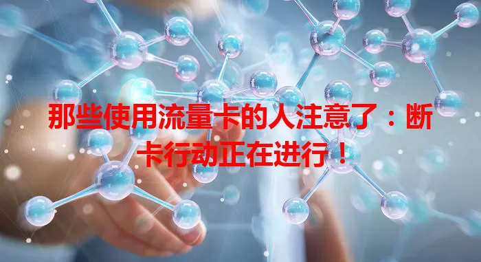 那些使用流量卡的人注意了：断卡行动正在进行！