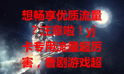想畅享优质流量？注意啦！yj卡专用流量超厉害，看剧游戏超流畅，办公上网超快速，告别流量烦恼！