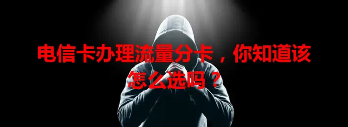 电信卡办理流量分卡，你知道该怎么选吗？