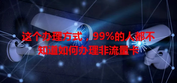 这个办理方式，99%的人都不知道如何办理非流量卡