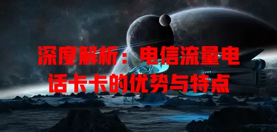 深度解析：电信流量电话卡卡的优势与特点