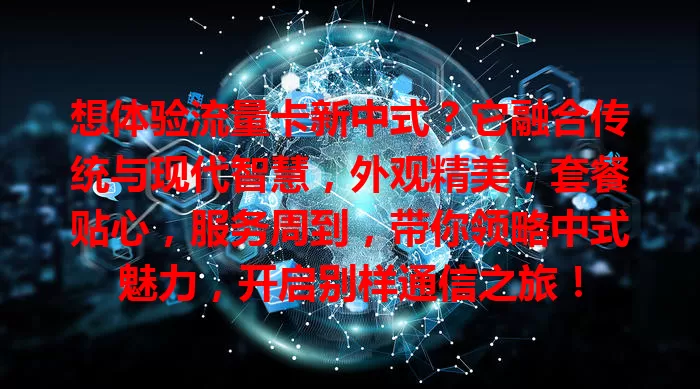 想体验流量卡新中式？它融合传统与现代智慧，外观精美，套餐贴心，服务周到，带你领略中式魅力，开启别样通信之旅！