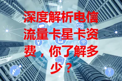 深度解析电信流量卡星卡资费，你了解多少？