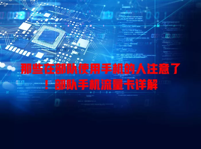 那些在部队使用手机的人注意了！部队手机流量卡详解