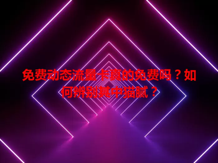 免费动态流量卡真的免费吗？如何辨别其中猫腻？