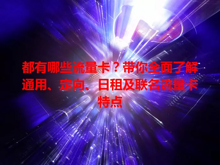 都有哪些流量卡？带你全面了解通用、定向、日租及联名流量卡特点