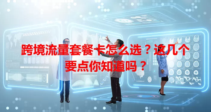 跨境流量套餐卡怎么选？这几个要点你知道吗？