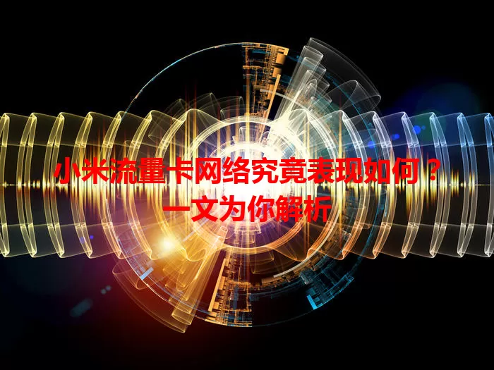 小米流量卡网络究竟表现如何？一文为你解析