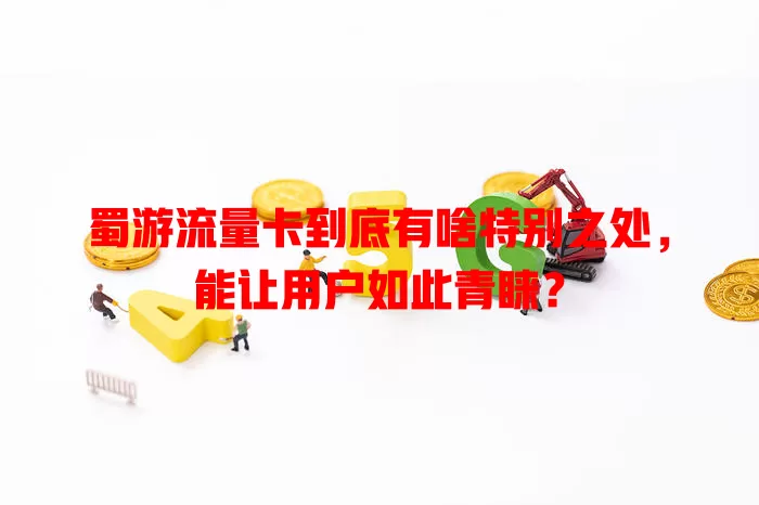 蜀游流量卡到底有啥特别之处，能让用户如此青睐？