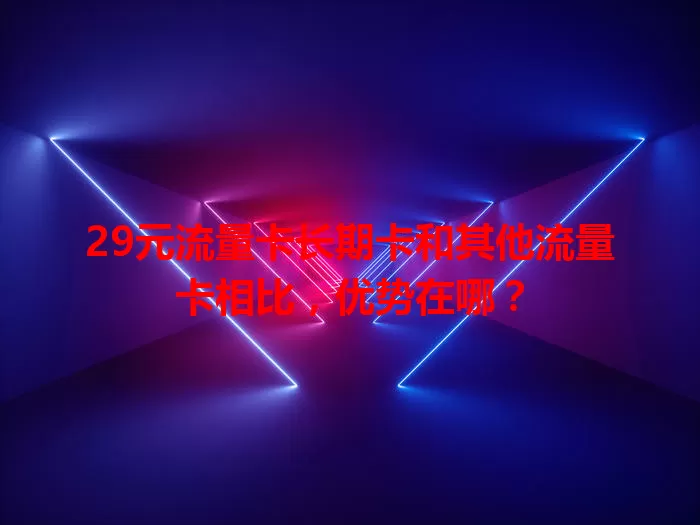 29元流量卡长期卡和其他流量卡相比，优势在哪？