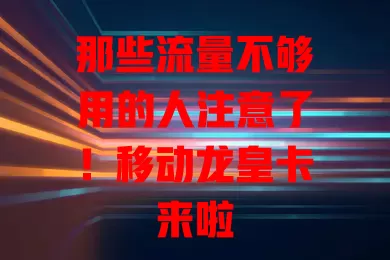 那些流量不够用的人注意了！移动龙皇卡来啦
