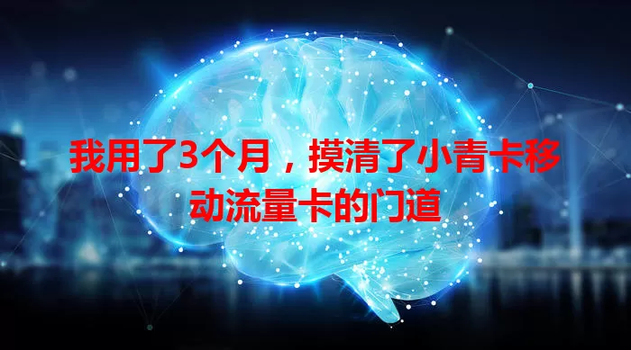 我用了3个月，摸清了小青卡移动流量卡的门道