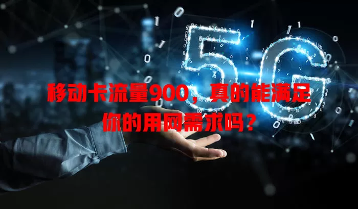 移动卡流量900，真的能满足你的用网需求吗？