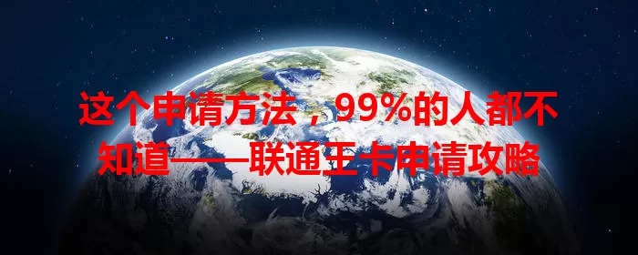 这个申请方法，99%的人都不知道——联通王卡申请攻略
