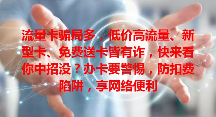 流量卡骗局多，低价高流量、新型卡、免费送卡皆有诈，快来看你中招没？办卡要警惕，防扣费陷阱，享网络便利