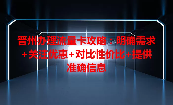 晋州办理流量卡攻略：明确需求+关注优惠+对比性价比+提供准确信息