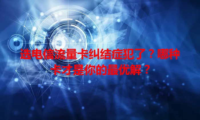 选电信流量卡纠结症犯了？哪种卡才是你的最优解？