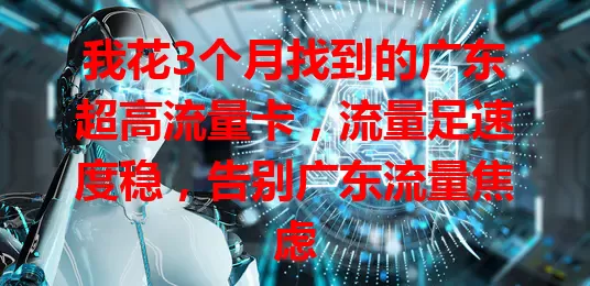 我花3个月找到的广东超高流量卡，流量足速度稳，告别广东流量焦虑