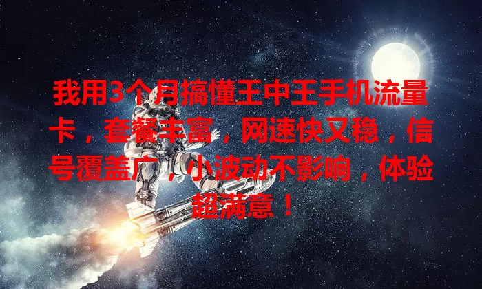 我用3个月搞懂王中王手机流量卡，套餐丰富，网速快又稳，信号覆盖广，小波动不影响，体验超满意！