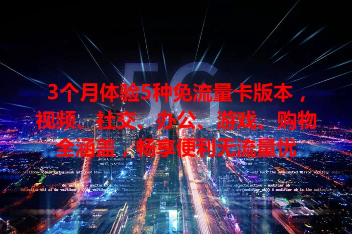 3个月体验5种免流量卡版本，视频、社交、办公、游戏、购物全涵盖，畅享便利无流量忧
