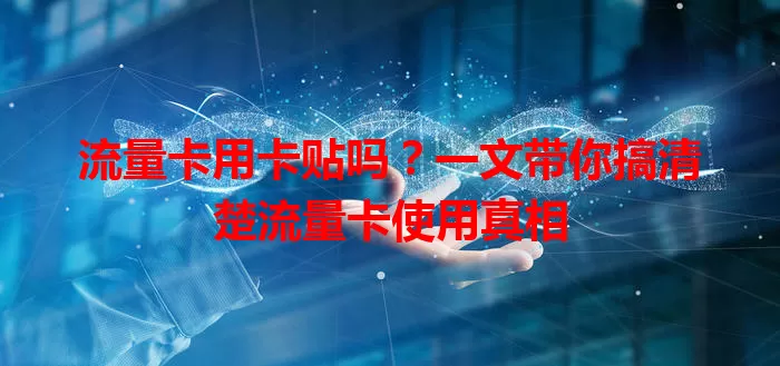 流量卡用卡贴吗？一文带你搞清楚流量卡使用真相