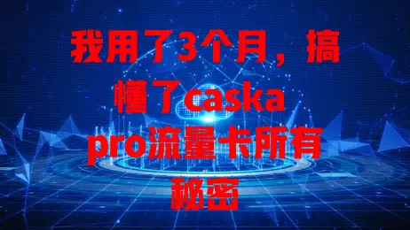 我用了3个月，搞懂了caska pro流量卡所有秘密