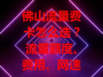 佛山流量费卡怎么选？流量额度、费用、网速及套餐灵活性全剖析