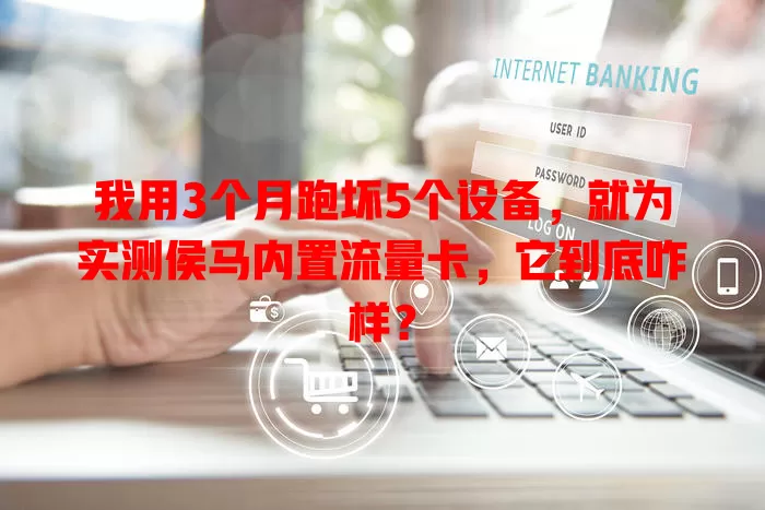 我用3个月跑坏5个设备，就为实测侯马内置流量卡，它到底咋样？