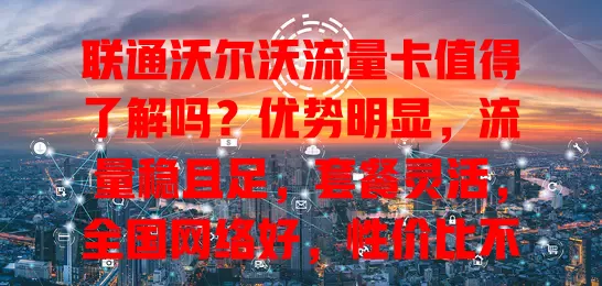 联通沃尔沃流量卡值得了解吗？优势明显，流量稳且足，套餐灵活，全国网络好，性价比不错，高峰或降速，总体有竞争力，适合你吗？