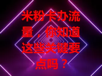 米粉卡办流量，你知道这些关键要点吗？