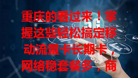 重庆的看过来！掌握这些轻松搞定移动流量卡长期卡，网络稳套餐多，商务、娱乐都满足，选卡看习惯预算，畅享便捷数字生活