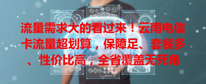 流量需求大的看过来！云南电信卡流量超划算，保障足、套餐多、性价比高，全省覆盖无死角