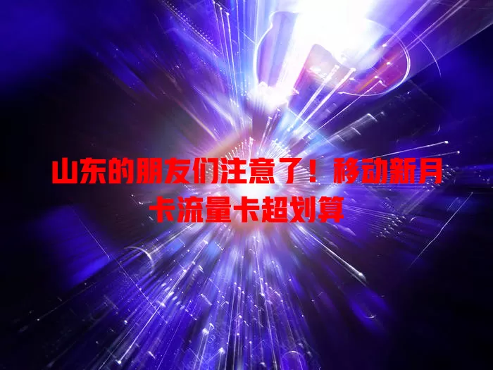 山东的朋友们注意了！移动新月卡流量卡超划算