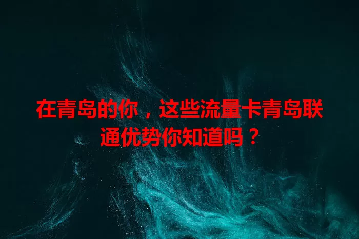 在青岛的你，这些流量卡青岛联通优势你知道吗？