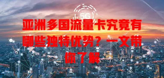亚洲多国流量卡究竟有哪些独特优势？一文带你了解