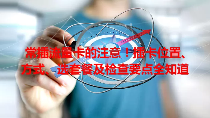 常插流量卡的注意！插卡位置、方式、选套餐及检查要点全知道