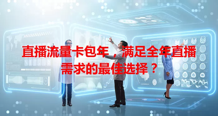 直播流量卡包年，满足全年直播需求的最佳选择？