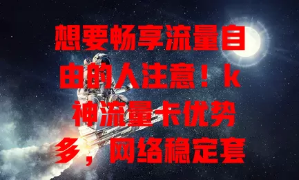 想要畅享流量自由的人注意！k 神流量卡优势多，网络稳定套餐丰富，信号覆盖广，让你告别流量烦恼，开启数字生活新体验