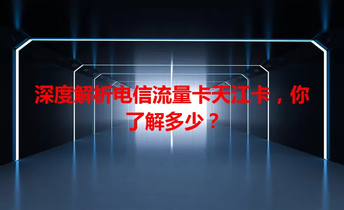 深度解析电信流量卡天江卡，你了解多少？