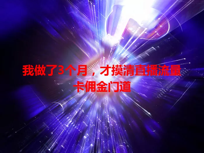 我做了3个月，才摸清直播流量卡佣金门道