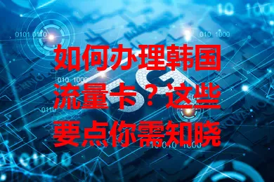 如何办理韩国流量卡？这些要点你需知晓