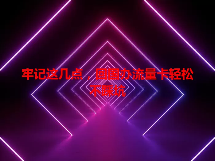 牢记这几点，回国办流量卡轻松不踩坑